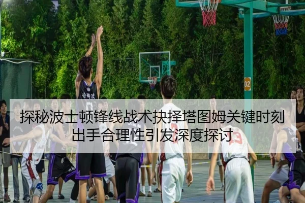 探秘波士顿锋线战术抉择塔图姆关键时刻出手合理性引发深度探讨