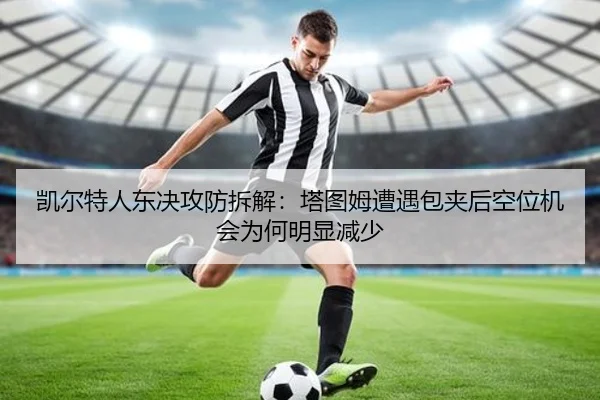 凯尔特人东决攻防拆解：塔图姆遭遇包夹后空位机会为何明显减少