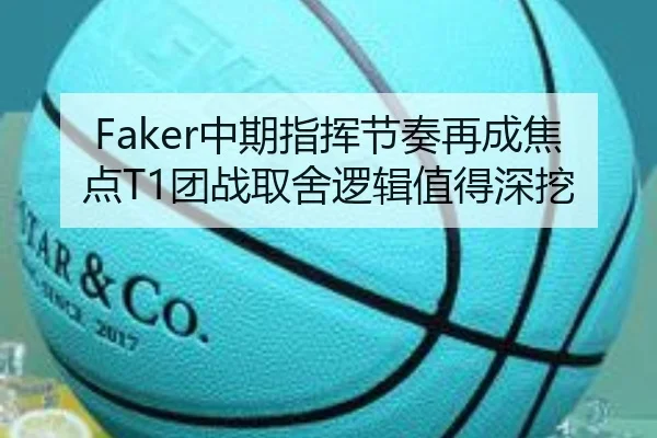 Faker中期指挥节奏再成焦点T1团战取舍逻辑值得深挖
